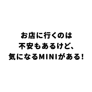 お店に行くのは不安もあるけど、気になるMINIがある！